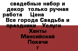 свадебные набор и декор (только ручная работа) › Цена ­ 3000-4000 - Все города Свадьба и праздники » Услуги   . Ханты-Мансийский,Покачи г.